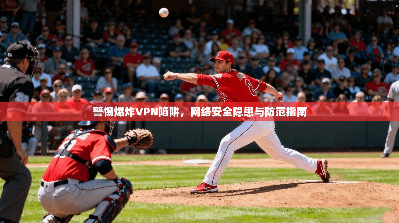 警惕爆炸VPN陷阱，网络安全隐患与防范指南