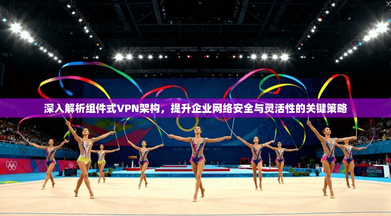深入解析组件式VPN架构，提升企业网络安全与灵活性的关键策略