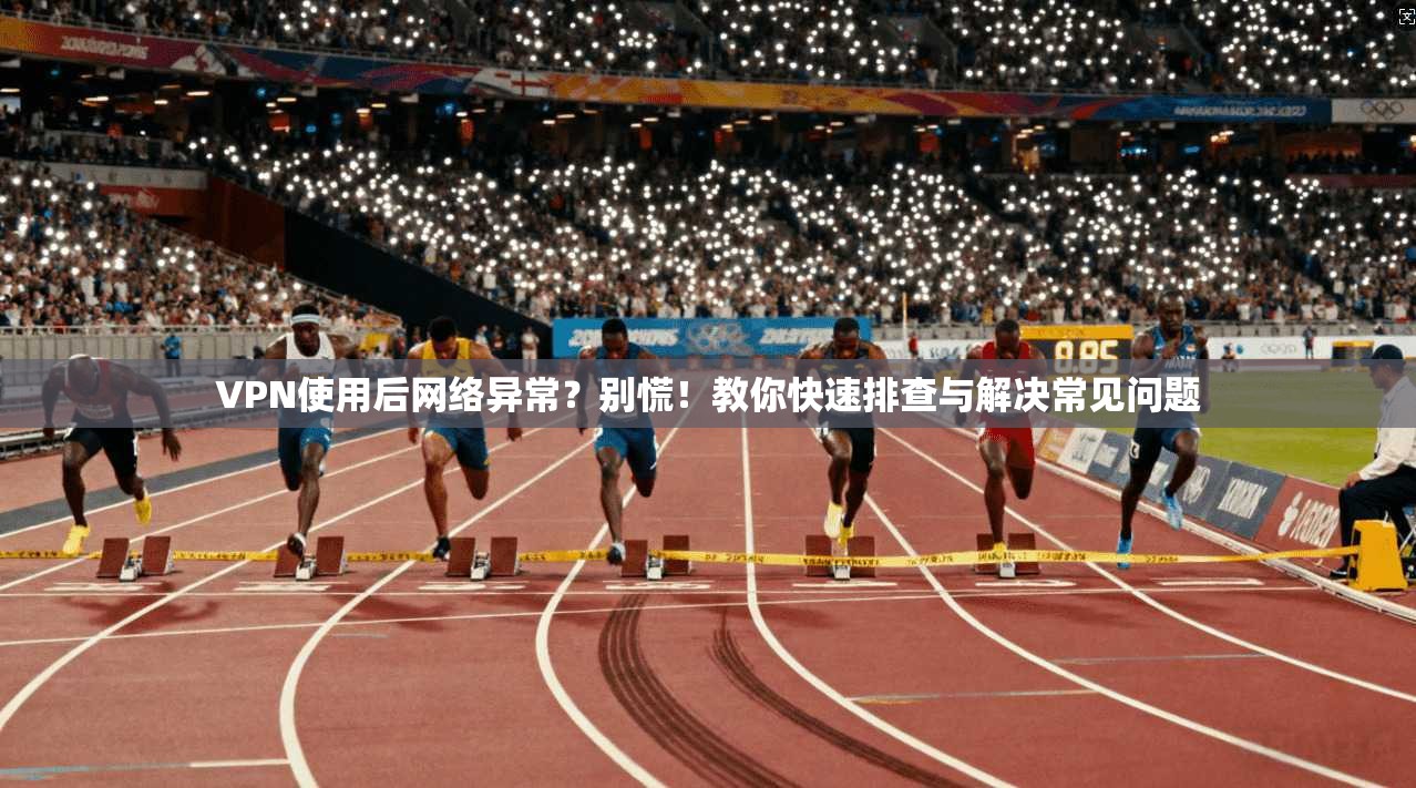 VPN使用后网络异常？别慌！教你快速排查与解决常见问题
