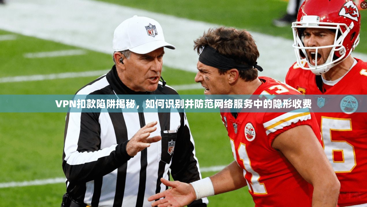 VPN扣款陷阱揭秘，如何识别并防范网络服务中的隐形收费