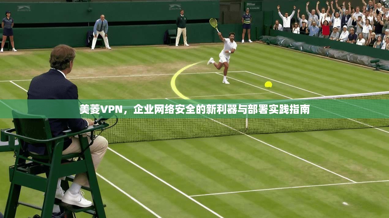 美菱VPN，企业网络安全的新利器与部署实践指南