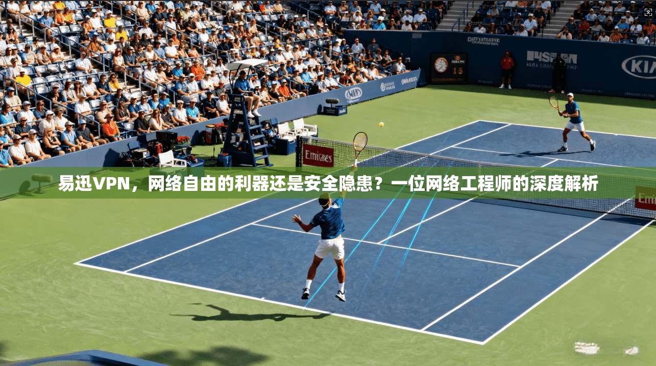 易迅VPN，网络自由的利器还是安全隐患？一位网络工程师的深度解析