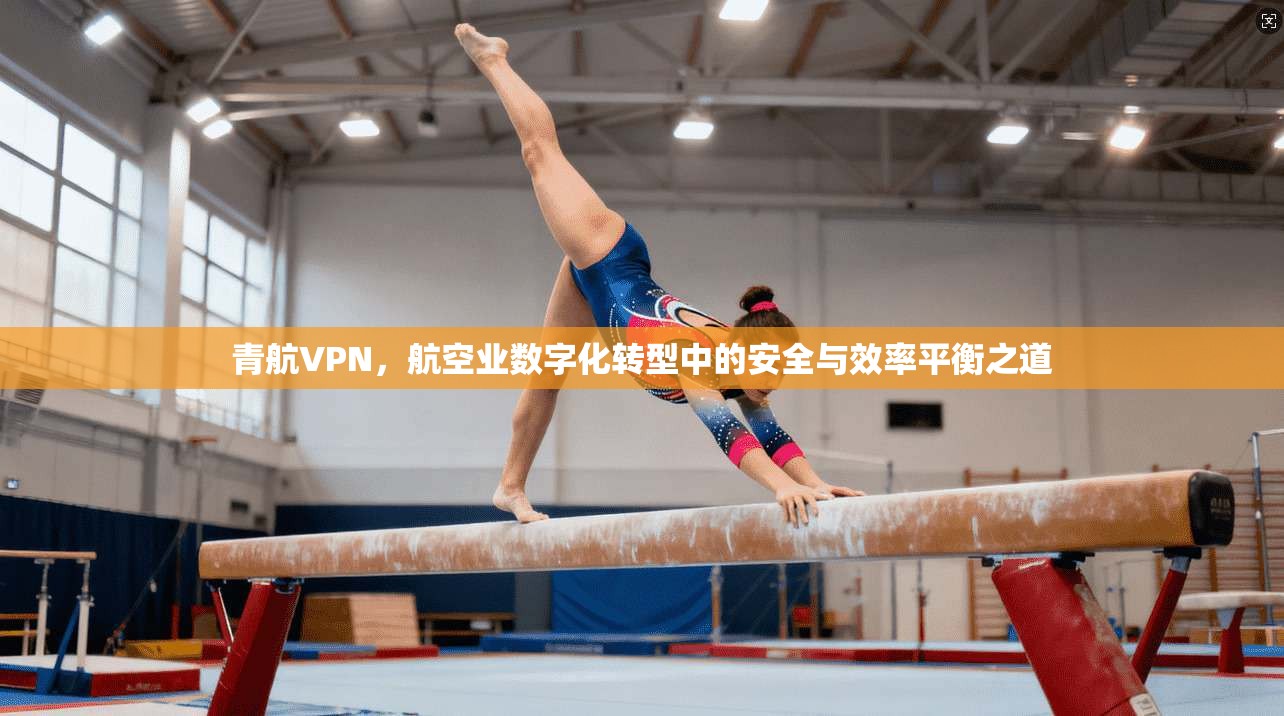 青航VPN，航空业数字化转型中的安全与效率平衡之道
