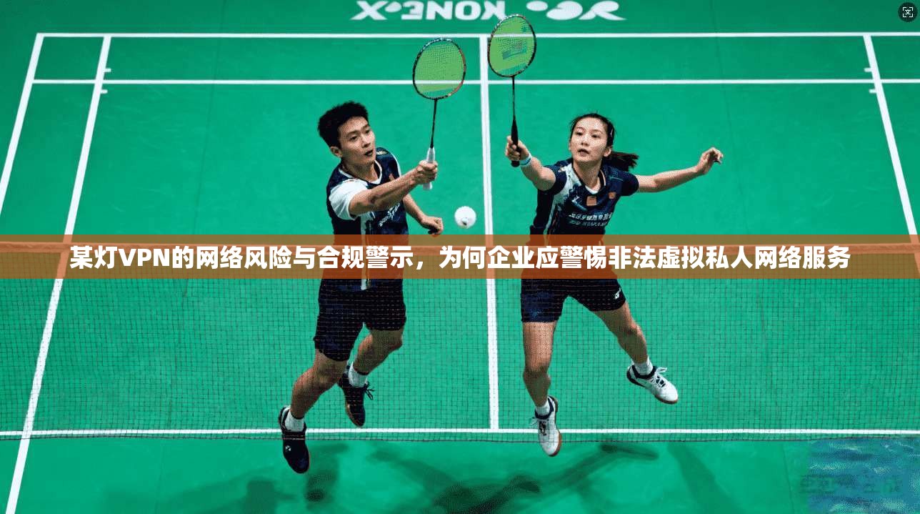某灯VPN的网络风险与合规警示，为何企业应警惕非法虚拟私人网络服务