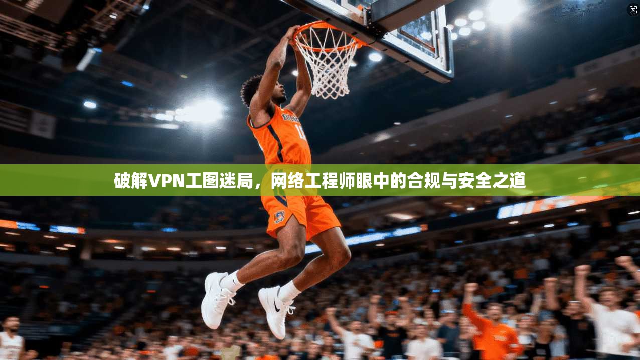 破解VPN工图迷局，网络工程师眼中的合规与安全之道