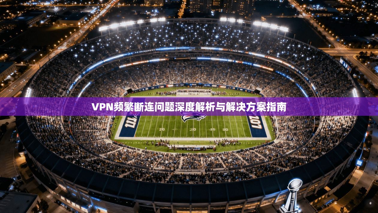 VPN频繁断连问题深度解析与解决方案指南