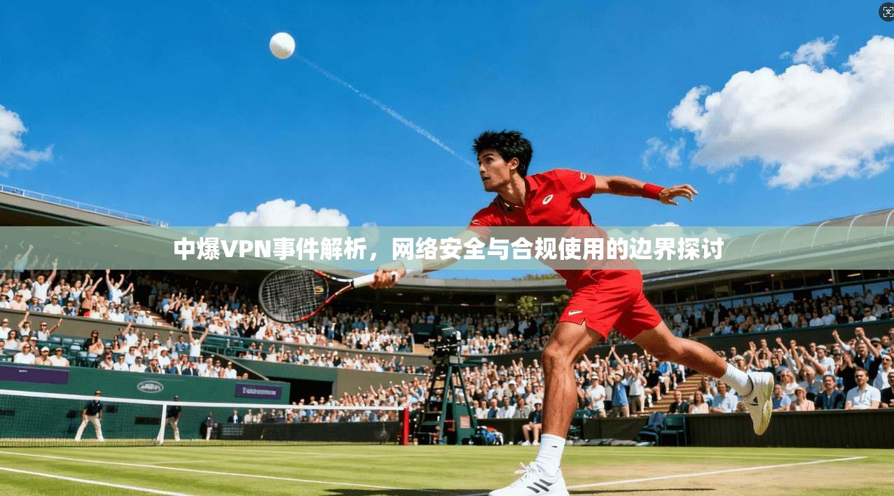 中爆VPN事件解析，网络安全与合规使用的边界探讨