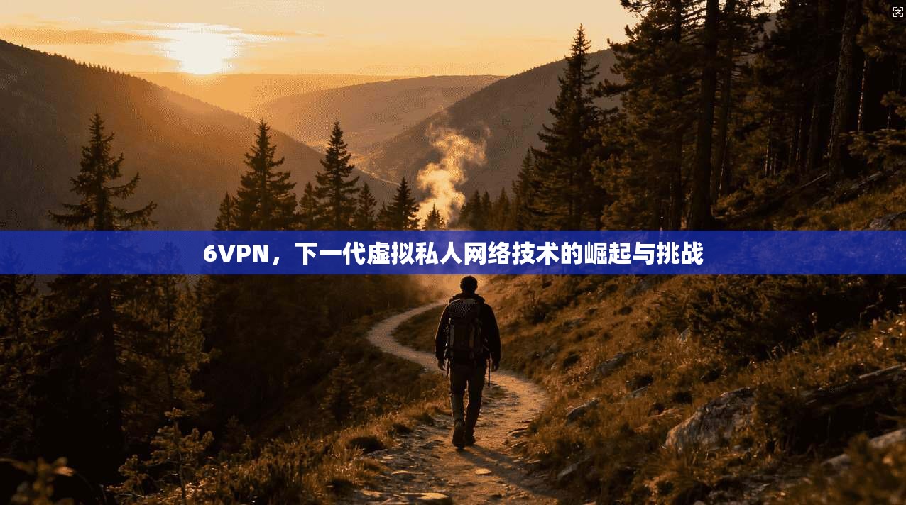 6VPN，下一代虚拟私人网络技术的崛起与挑战