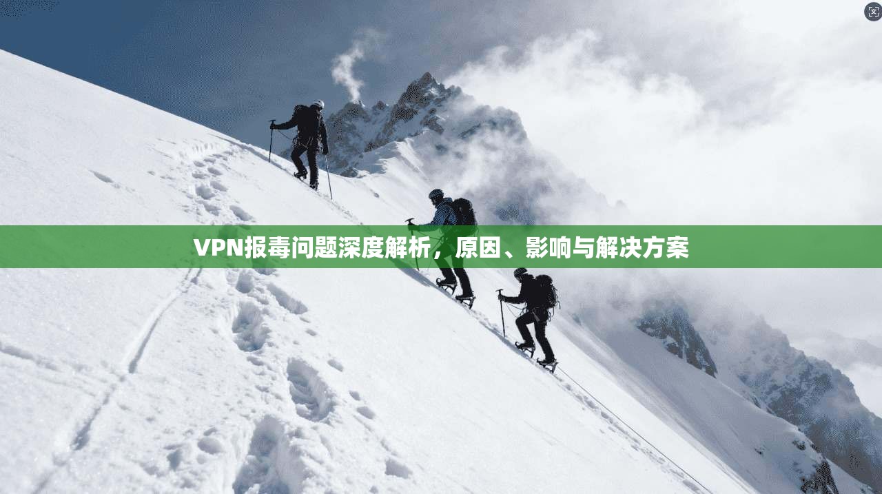 VPN报毒问题深度解析，原因、影响与解决方案