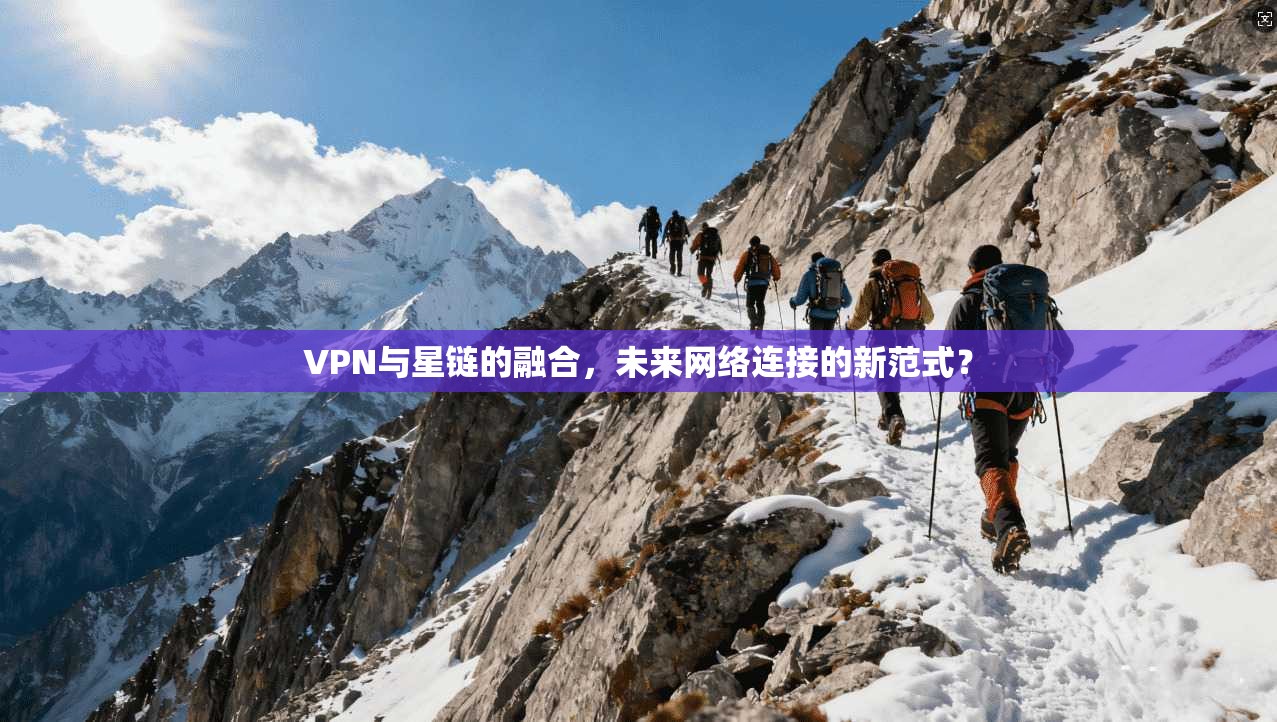 VPN与星链的融合，未来网络连接的新范式？