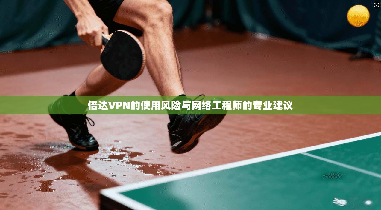 倍达VPN的使用风险与网络工程师的专业建议