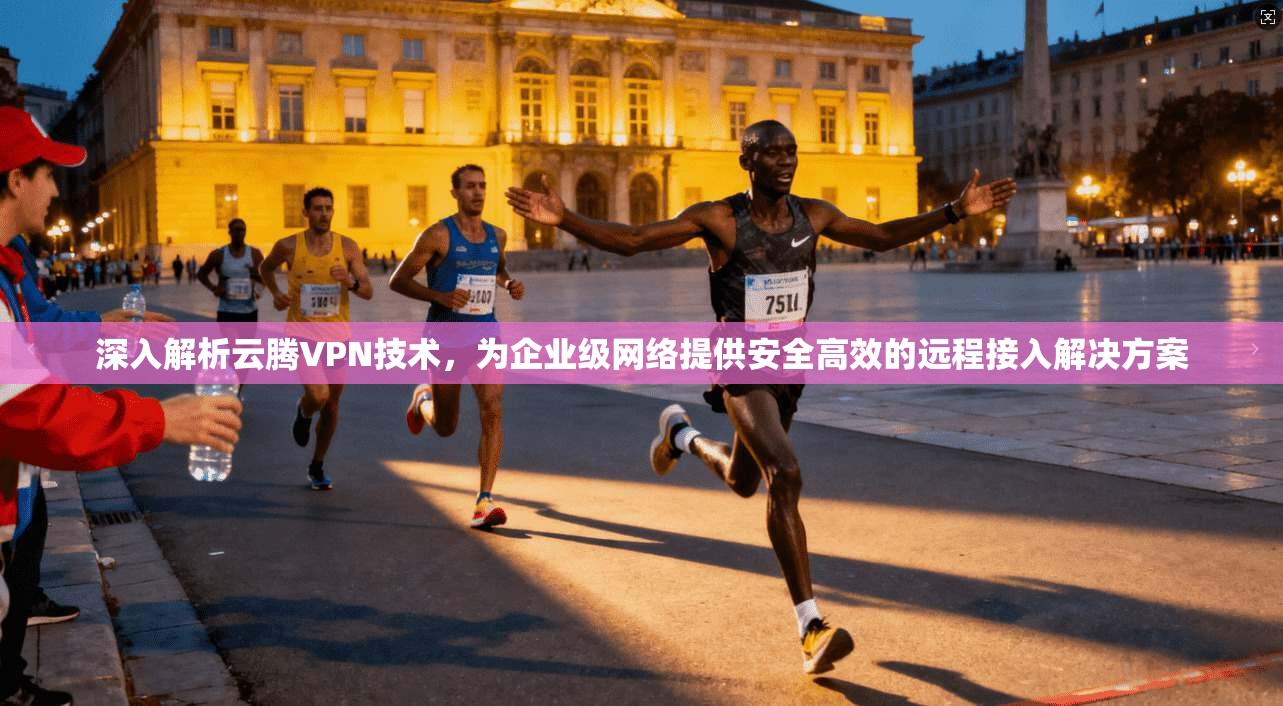 深入解析云腾VPN技术，为企业级网络提供安全高效的远程接入解决方案
