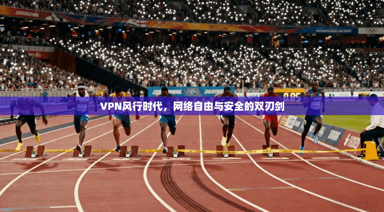 VPN风行时代,网络自由与安全的双刃剑 VPN风行时代,网络自由与安全的双刃剑