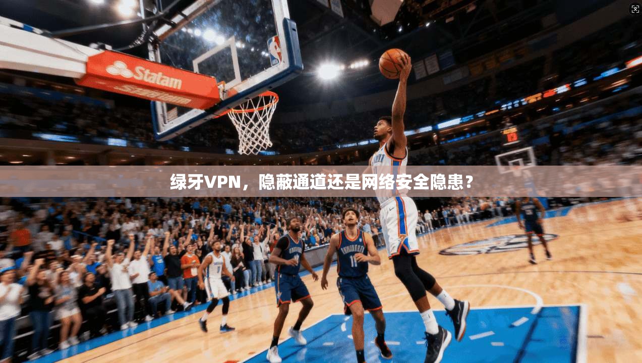 绿牙VPN，隐蔽通道还是网络安全隐患？
