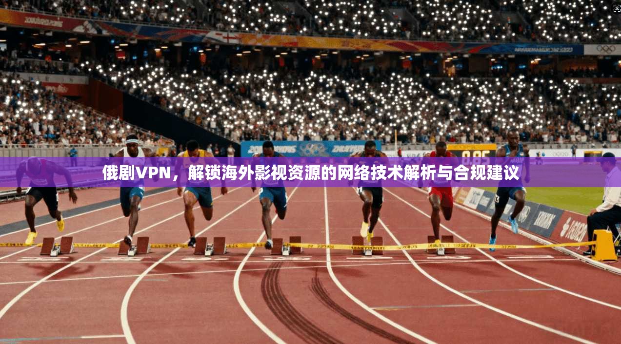 俄剧VPN，解锁海外影视资源的网络技术解析与合规建议