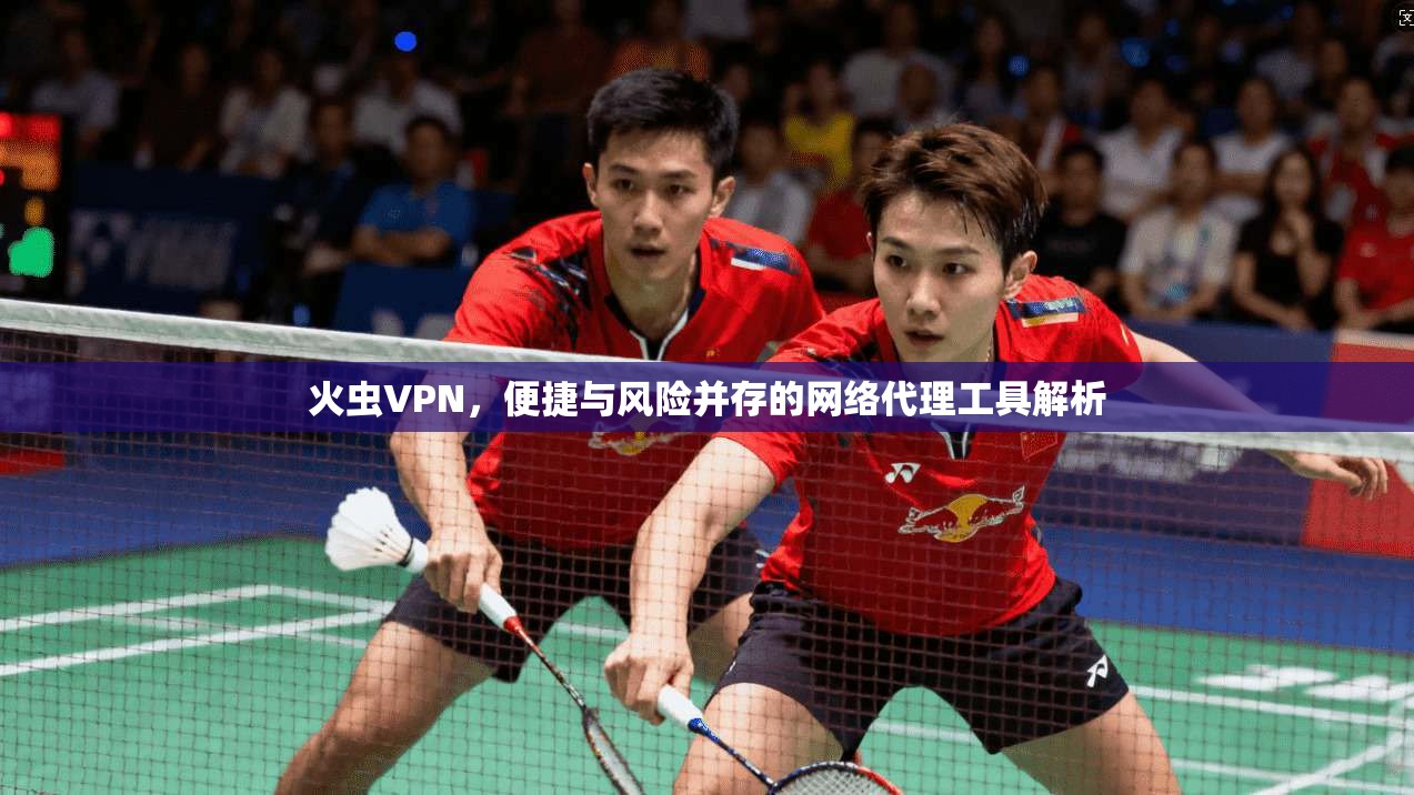 火虫VPN，便捷与风险并存的网络代理工具解析