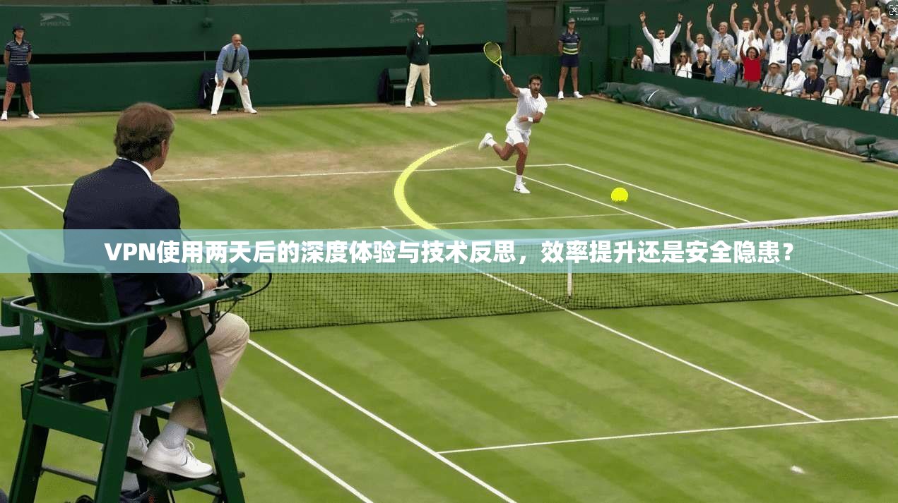 VPN使用两天后的深度体验与技术反思，效率提升还是安全隐患？