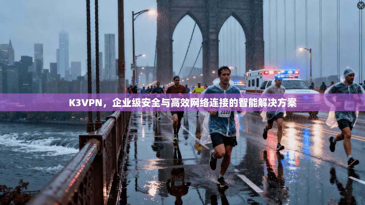 K3VPN，企业级安全与高效网络连接的智能解决方案