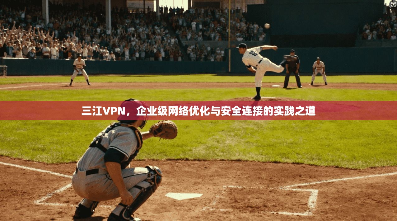 三江VPN，企业级网络优化与安全连接的实践之道