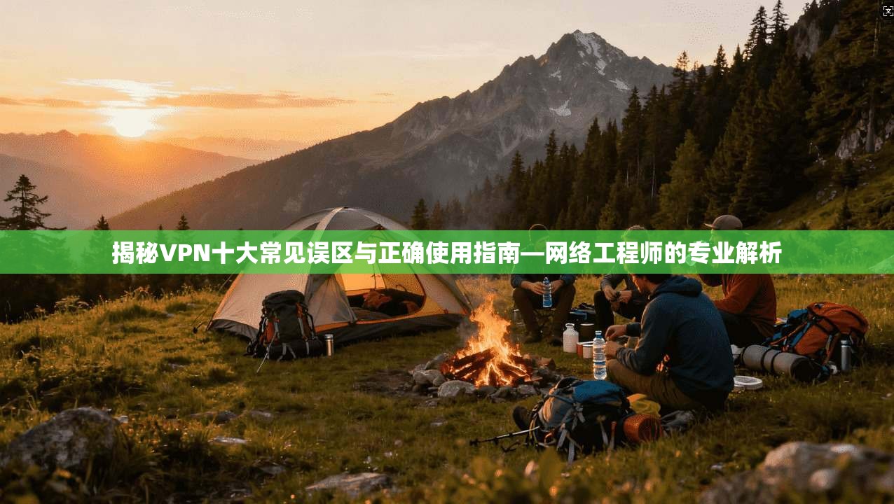揭秘VPN十大常见误区与正确使用指南—网络工程师的专业解析