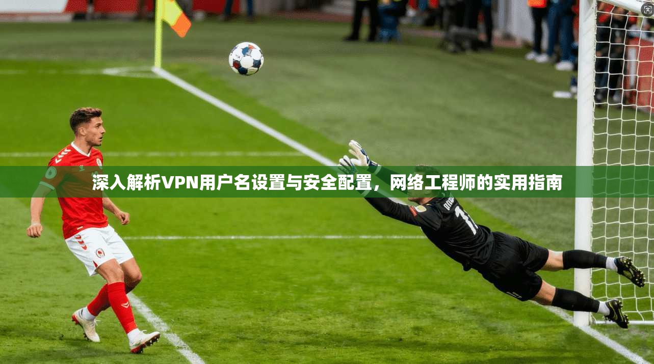 深入解析VPN用户名设置与安全配置，网络工程师的实用指南