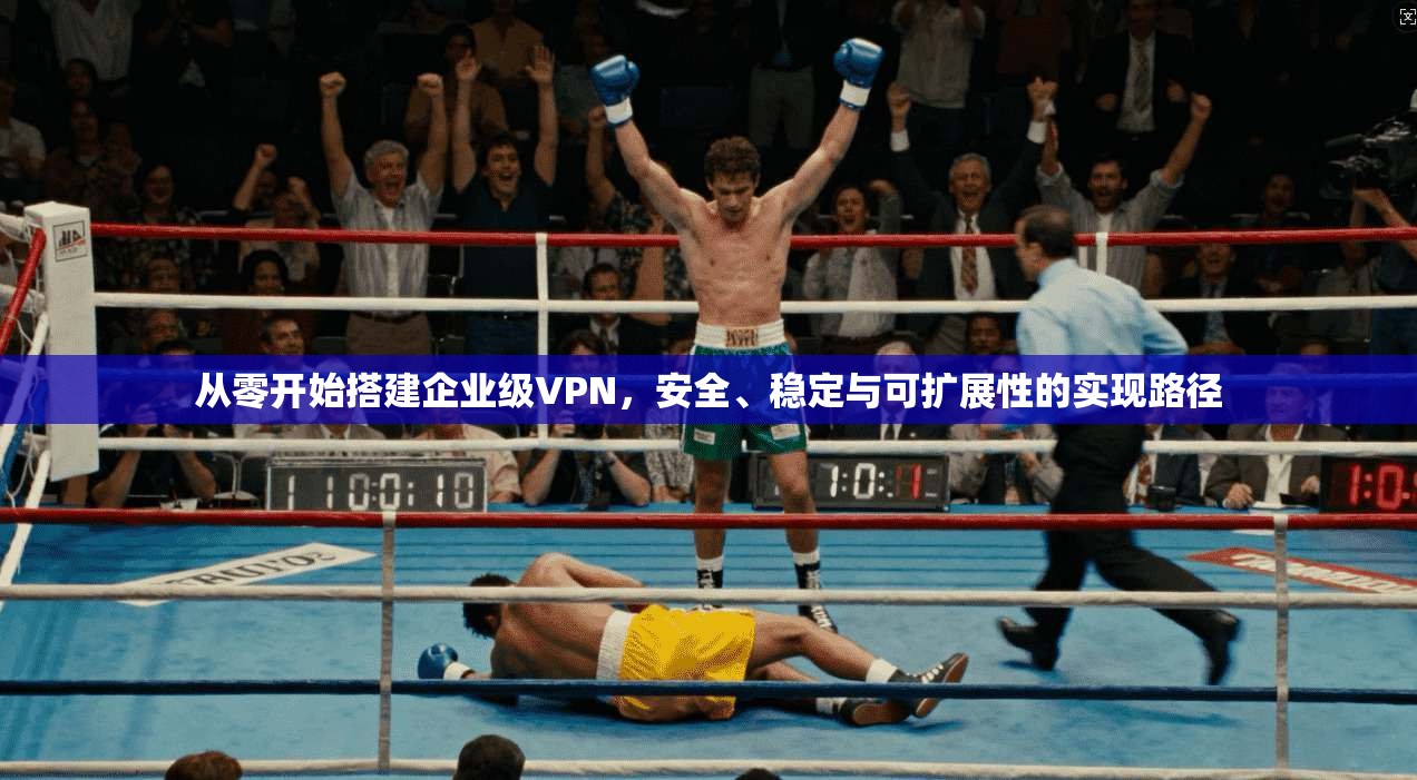 从零开始搭建企业级VPN，安全、稳定与可扩展性的实现路径