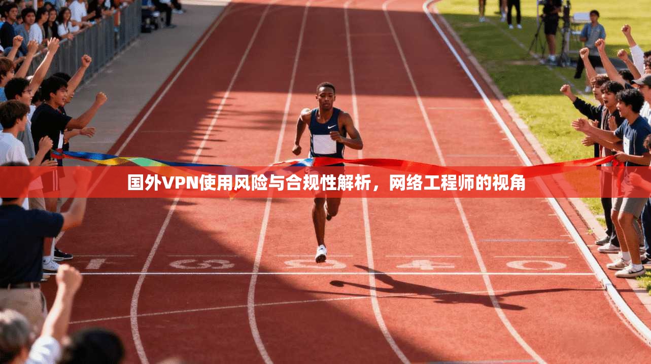 国外VPN使用风险与合规性解析，网络工程师的视角
