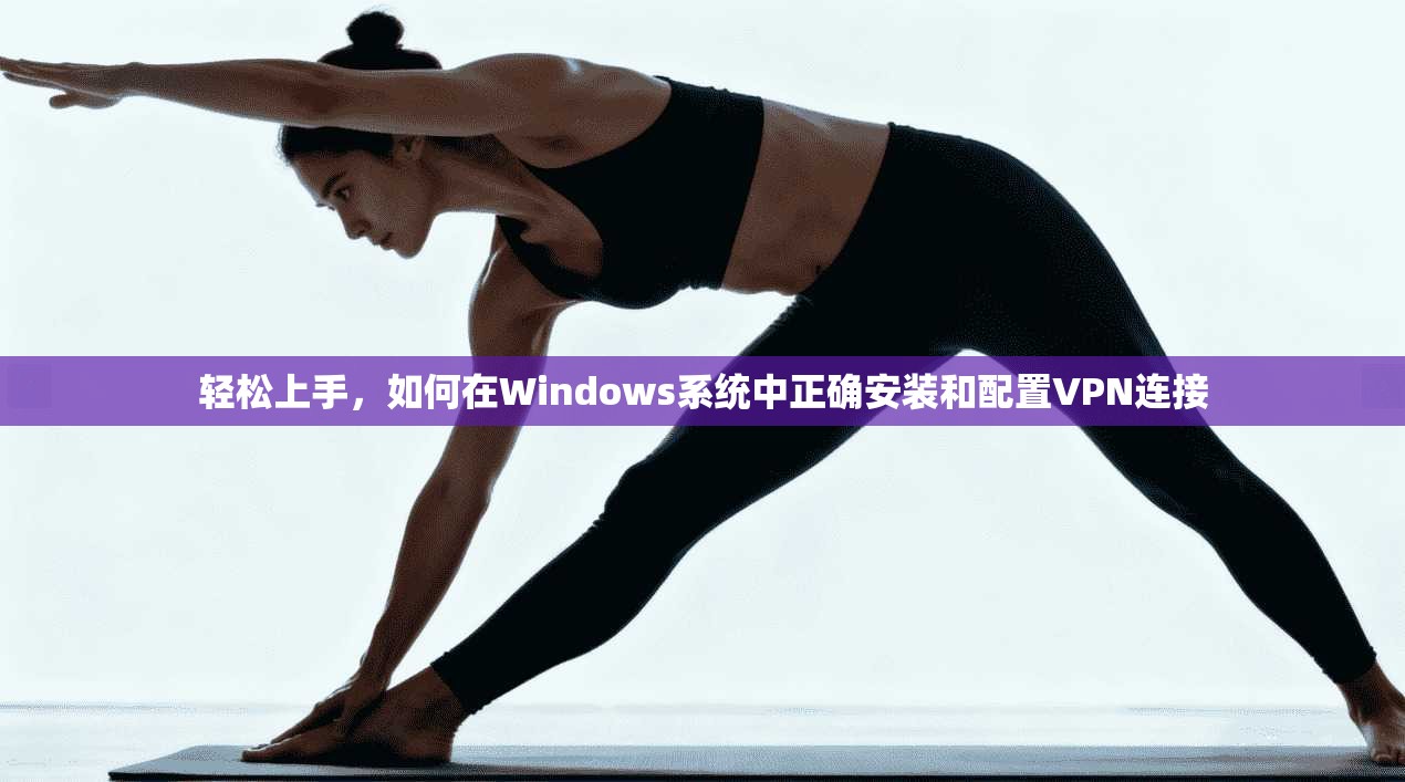 轻松上手，如何在Windows系统中正确安装和配置VPN连接