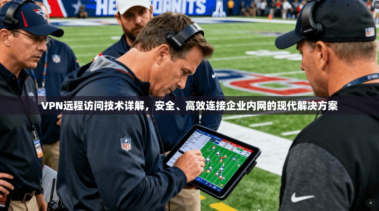 VPN远程访问技术详解，安全、高效连接企业内网的现代解决方案