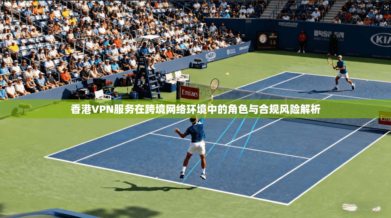 香港VPN服务在跨境网络环境中的角色与合规风险解析