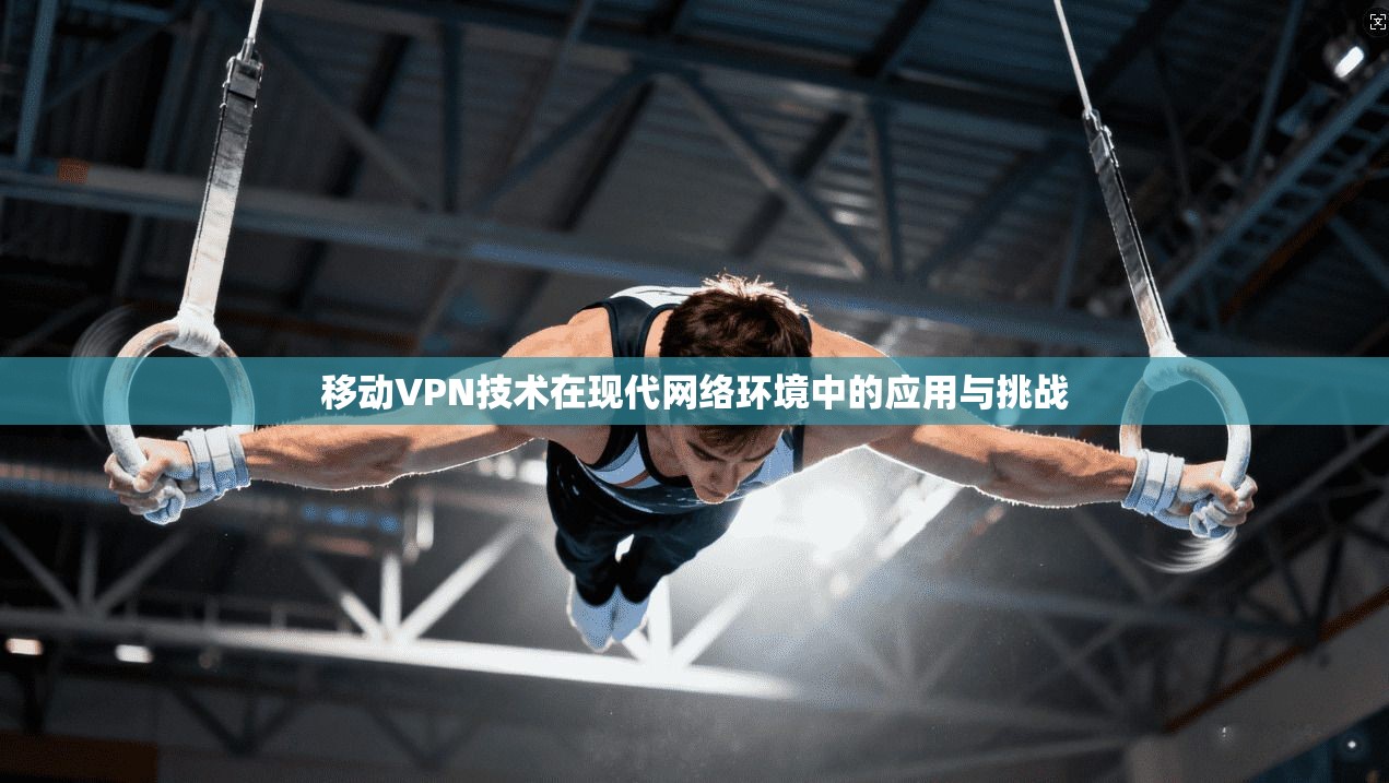 移动VPN技术在现代网络环境中的应用与挑战