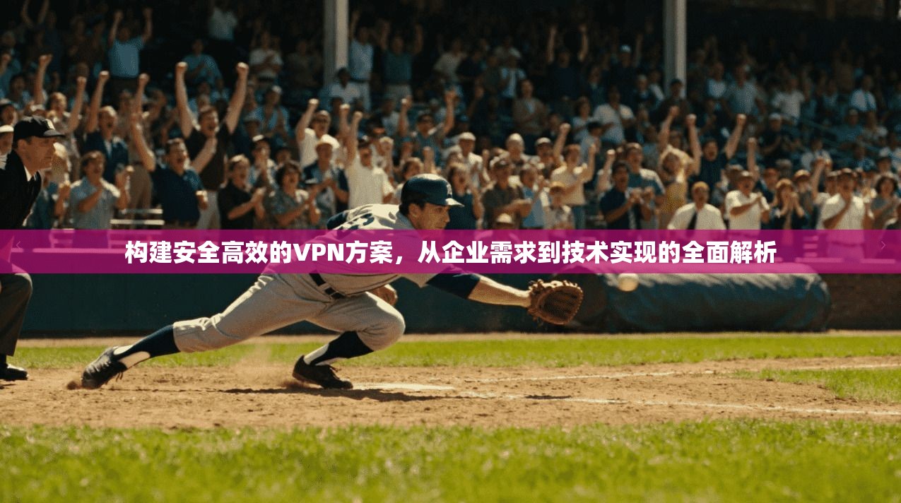 构建安全高效的VPN方案，从企业需求到技术实现的全面解析