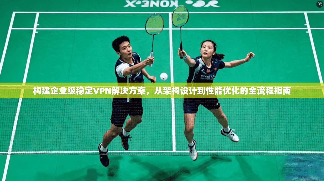 构建企业级稳定VPN解决方案,从架构设计到性能优化的全流程指南 构建企业级稳定VPN解决方案,从架构设计到性能优化的全流程指南
