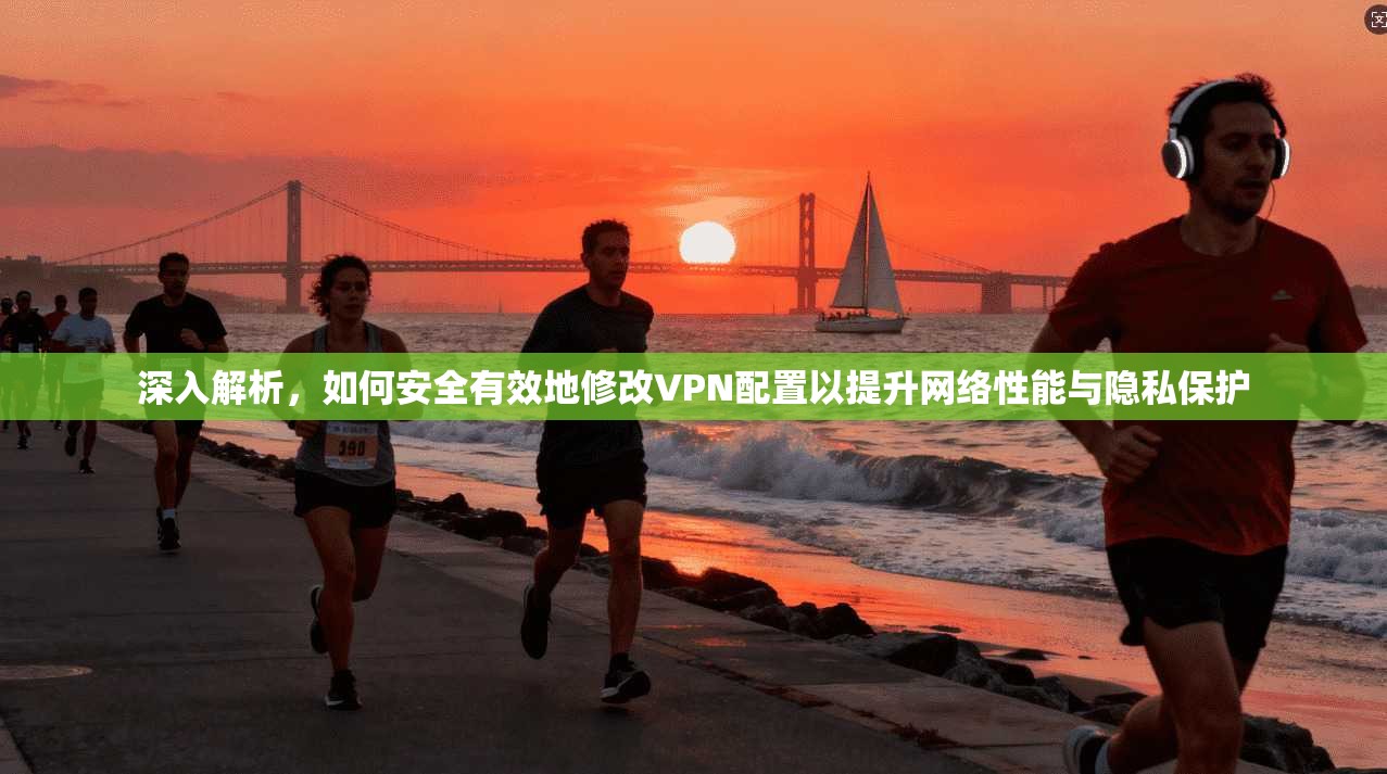 深入解析，如何安全有效地修改VPN配置以提升网络性能与隐私保护