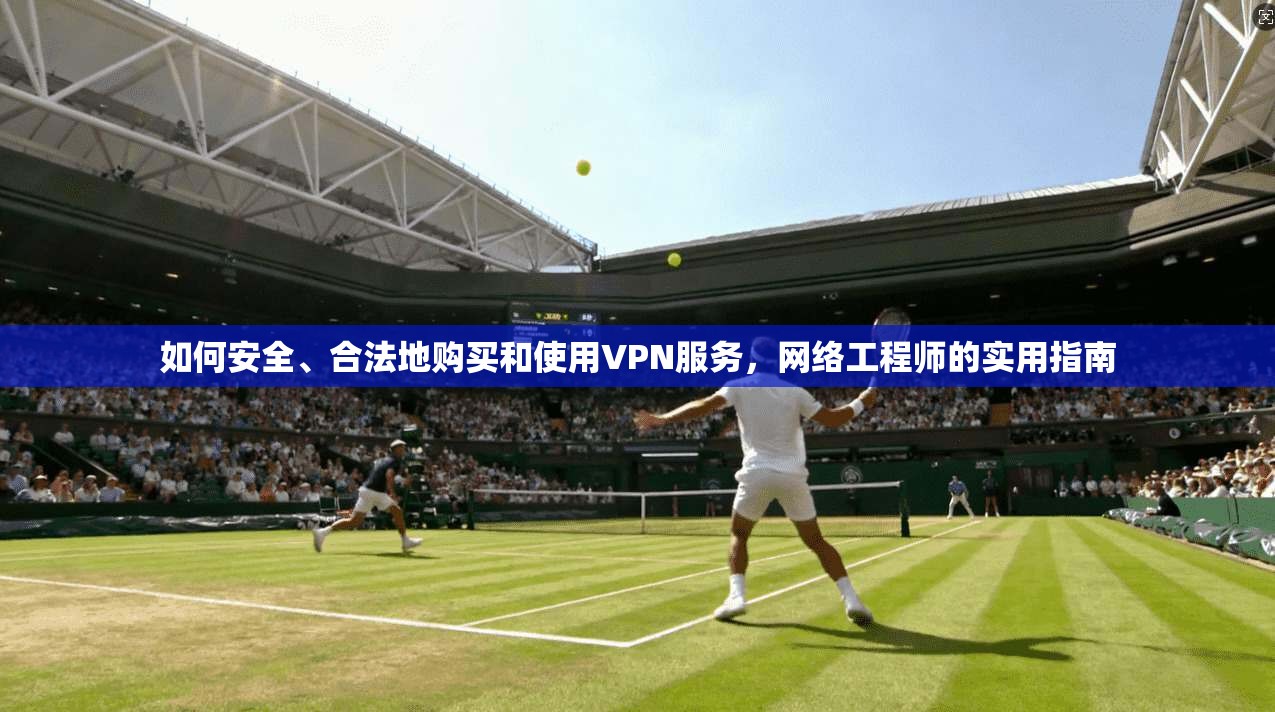 如何安全、合法地购买和使用VPN服务，网络工程师的实用指南
