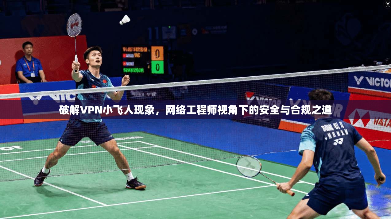 破解VPN小飞人现象，网络工程师视角下的安全与合规之道