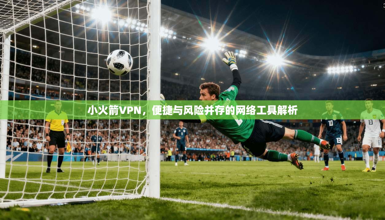 小火箭VPN，便捷与风险并存的网络工具解析