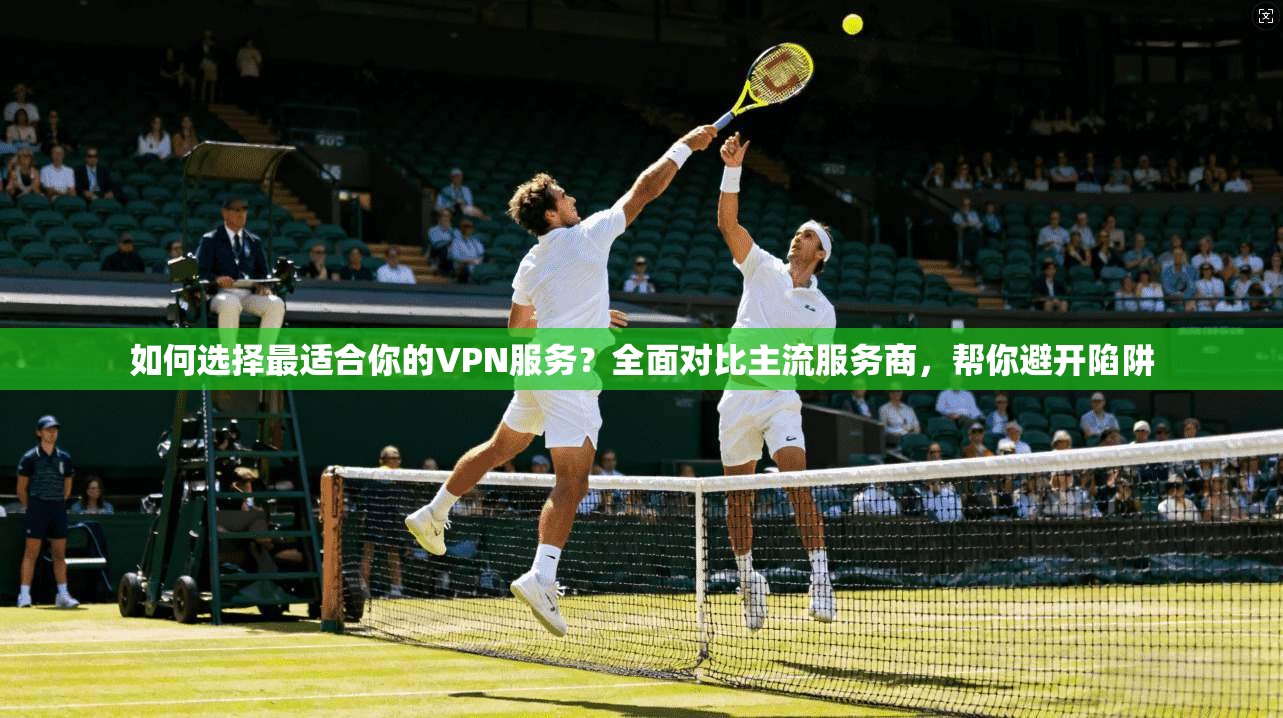 如何选择最适合你的VPN服务？全面对比主流服务商，帮你避开陷阱