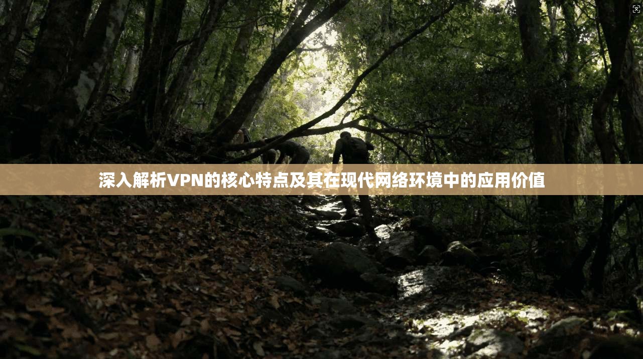 深入解析VPN的核心特点及其在现代网络环境中的应用价值