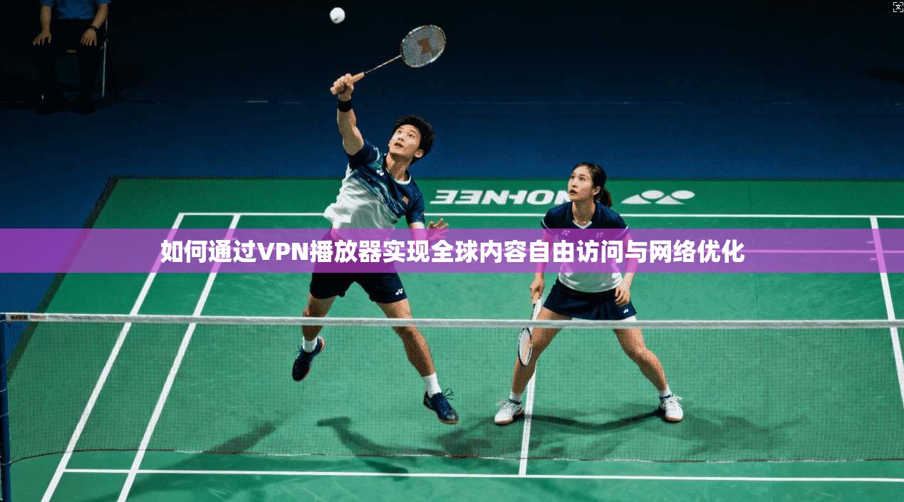 如何通过VPN播放器实现全球内容自由访问与网络优化