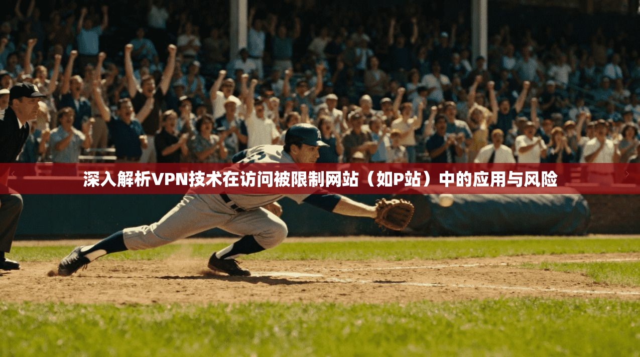 深入解析VPN技术在访问被限制网站（如P站）中的应用与风险