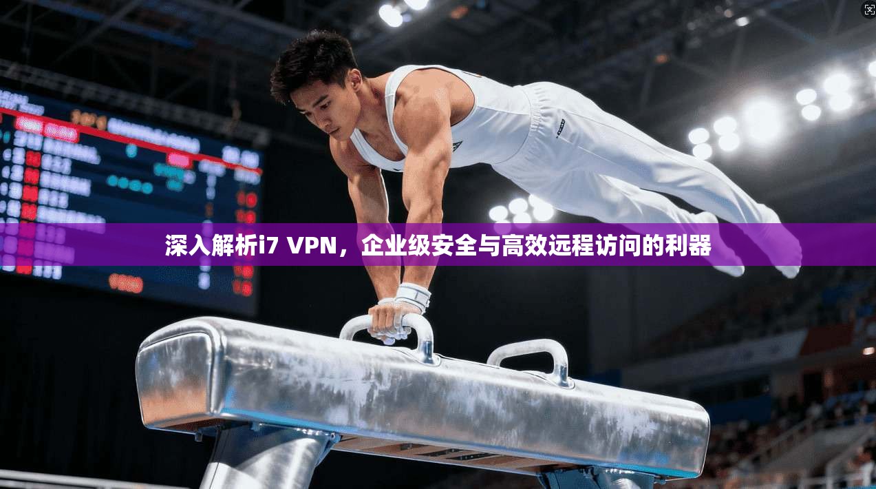 深入解析i7 VPN，企业级安全与高效远程访问的利器