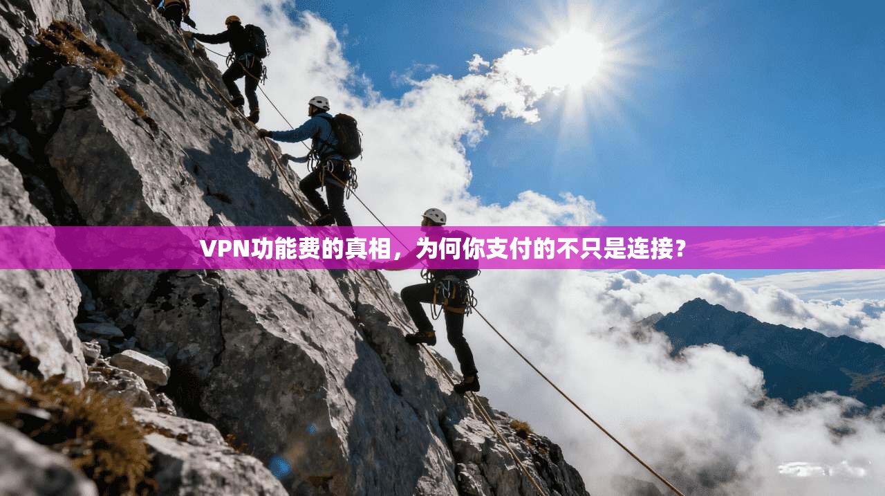 VPN功能费的真相，为何你支付的不只是连接？