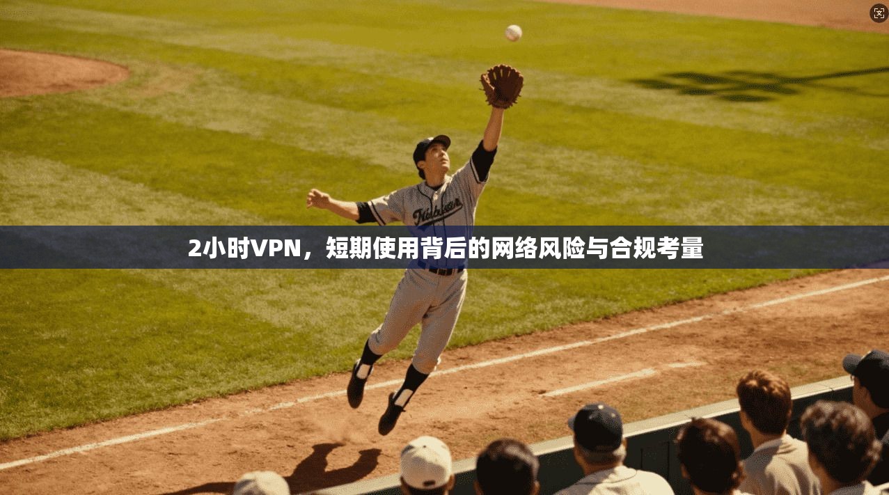 2小时VPN，短期使用背后的网络风险与合规考量