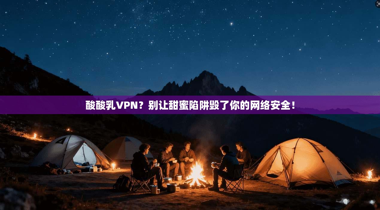 酸酸乳VPN？别让甜蜜陷阱毁了你的网络安全！