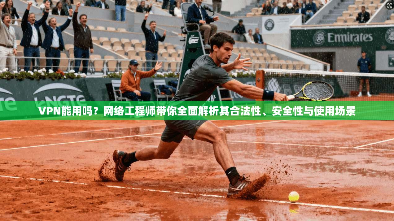 VPN能用吗？网络工程师带你全面解析其合法性、安全性与使用场景