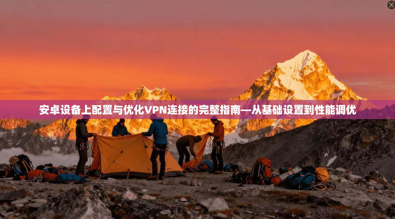 安卓设备上配置与优化VPN连接的完整指南—从基础设置到性能调优