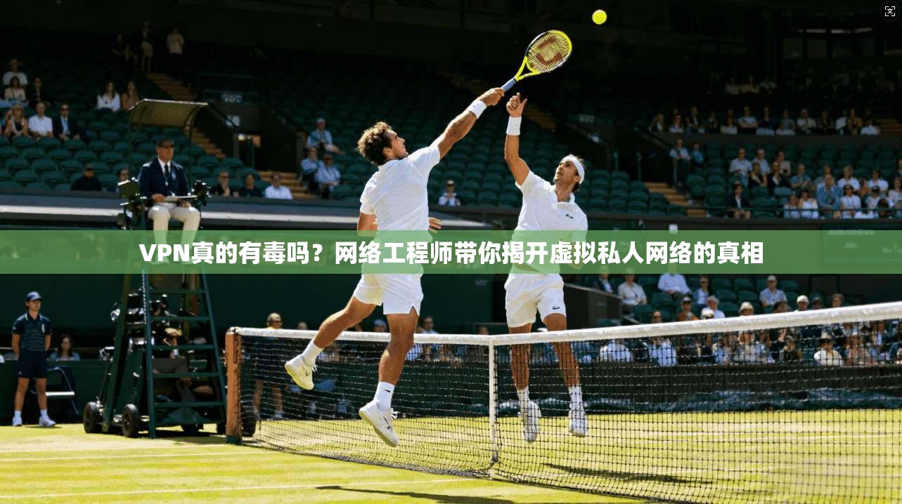 VPN真的有毒吗？网络工程师带你揭开虚拟私人网络的真相