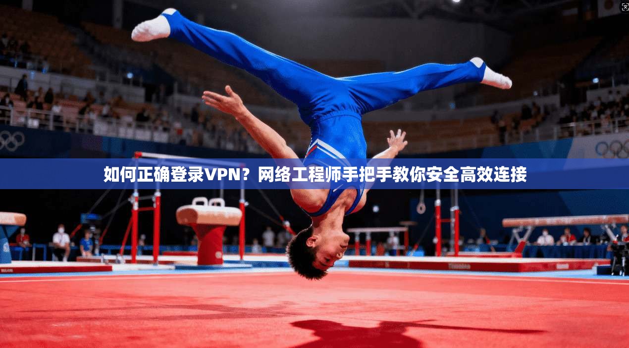 如何正确登录VPN？网络工程师手把手教你安全高效连接