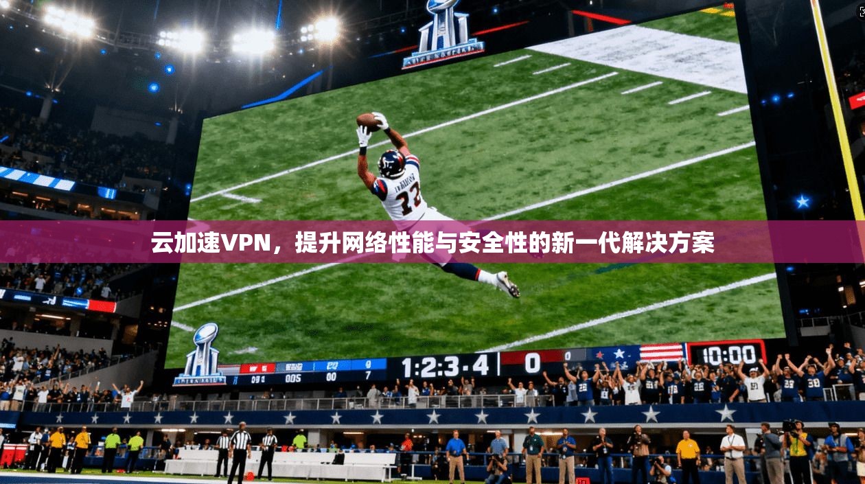 云加速VPN，提升网络性能与安全性的新一代解决方案